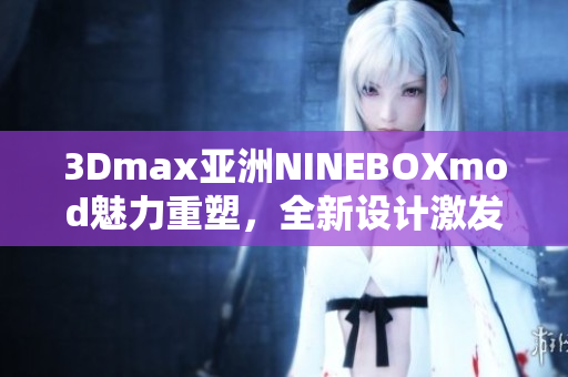 3Dmax亚洲NINEBOXmod魅力重塑，全新设计激发创意灵感