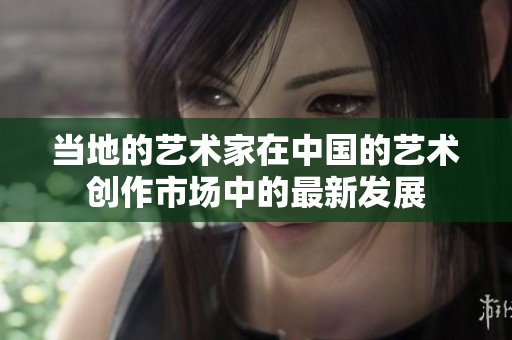 当地的艺术家在中国的艺术创作市场中的最新发展