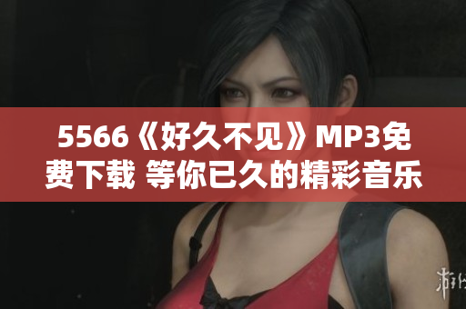 5566《好久不见》MP3免费下载 等你已久的精彩音乐欣赏