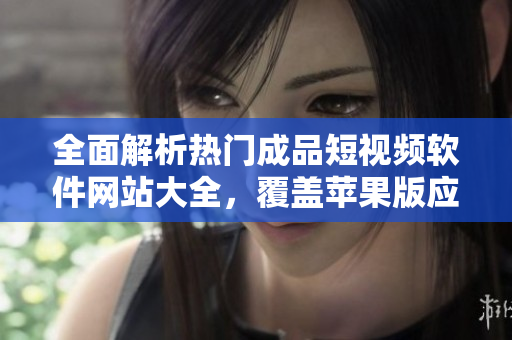 全面解析热门成品短视频软件网站大全，覆盖苹果版应用精选排行及下载攻略