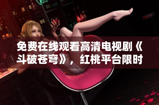 免费在线观看高清电视剧《斗破苍穹》，红桃平台限时放送，精彩不容错过！