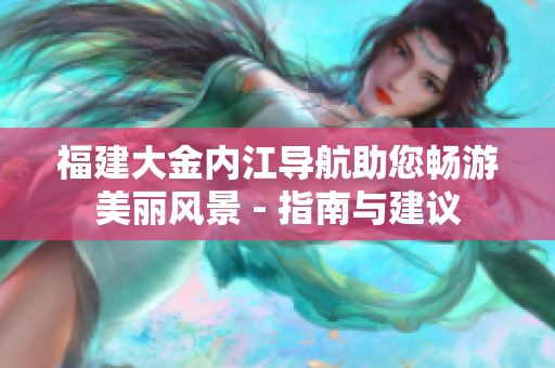 福建大金内江导航助您畅游美丽风景 - 指南与建议