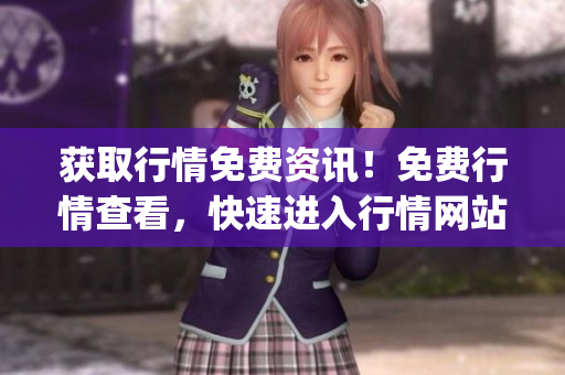 获取行情免费资讯！免费行情查看，快速进入行情网站app
