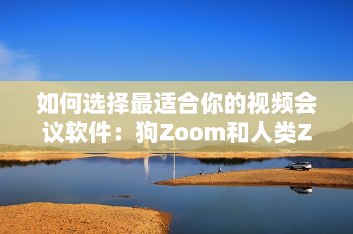 如何选择最适合你的视频会议软件：狗Zoom和人类Zoom有哪些区别？