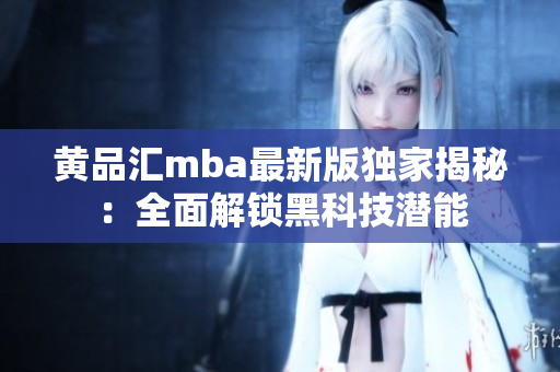 黄品汇mba最新版独家揭秘：全面解锁黑科技潜能