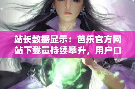 站长数据显示：芭乐官方网站下载量持续攀升，用户口碑不断赞誉
