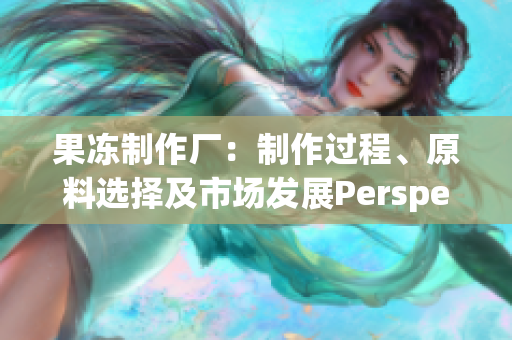 果冻制作厂：制作过程、原料选择及市场发展Perspective