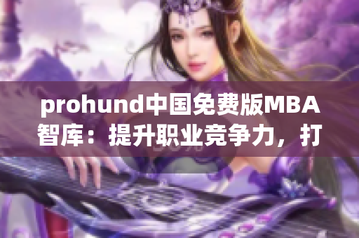 prohund中国免费版MBA智库：提升职业竞争力，打开职业新视野