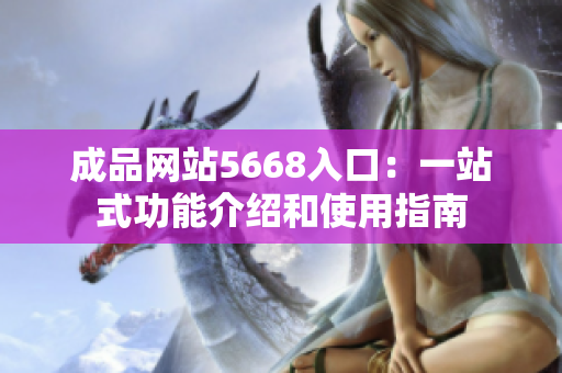 成品网站5668入口：一站式功能介绍和使用指南