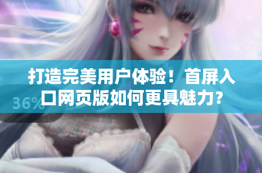 打造完美用户体验！首屏入口网页版如何更具魅力？