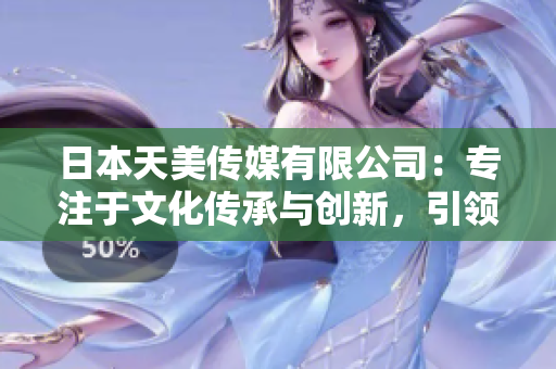 日本天美传媒有限公司：专注于文化传承与创新，引领日本娱乐产业新潮流
