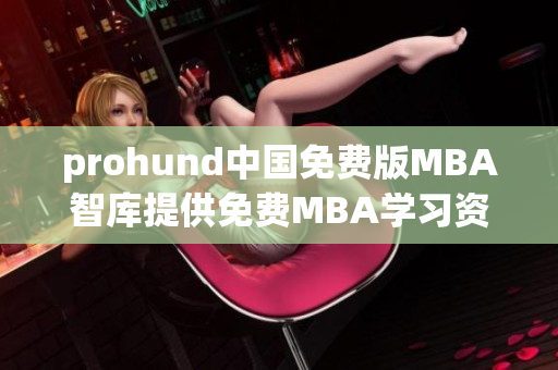 prohund中国免费版MBA智库提供免费MBA学习资源的在线平台