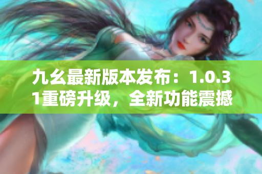 九幺最新版本发布：1.0.31重磅升级，全新功能震撼上线！