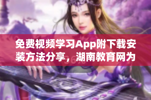 免费视频学习App附下载安装方法分享，湖南教育网为您提供优质教育资源