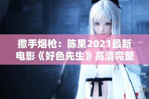 撒手烟枪：陈果2021最新电影《好色先生》高清完整版下载！