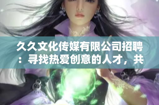 久久文化传媒有限公司招聘：寻找热爱创意的人才，共铸文化传媒梦想