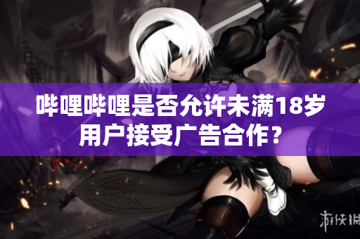 哔哩哔哩是否允许未满18岁用户接受广告合作？