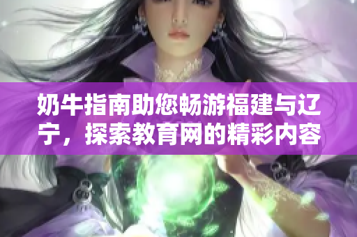 奶牛指南助您畅游福建与辽宁，探索教育网的精彩内容