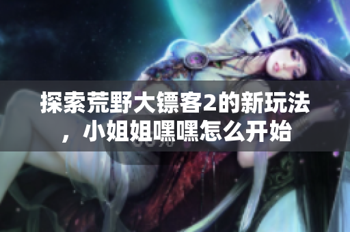 探索荒野大镖客2的新玩法，小姐姐嘿嘿怎么开始
