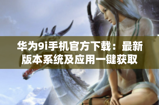 华为9i手机官方下载：最新版本系统及应用一键获取