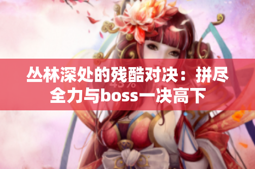 丛林深处的残酷对决：拼尽全力与boss一决高下