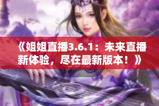 《姐姐直播3.6.1：未来直播新体验，尽在最新版本！》