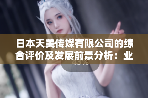 日本天美传媒有限公司的综合评价及发展前景分析：业内口碑如何？未来趋势如何？