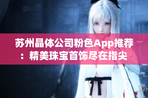 苏州晶体公司粉色App推荐：精美珠宝首饰尽在指尖 