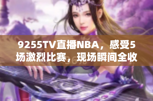 9255TV直播NBA，感受5场激烈比赛，现场瞬间全收录