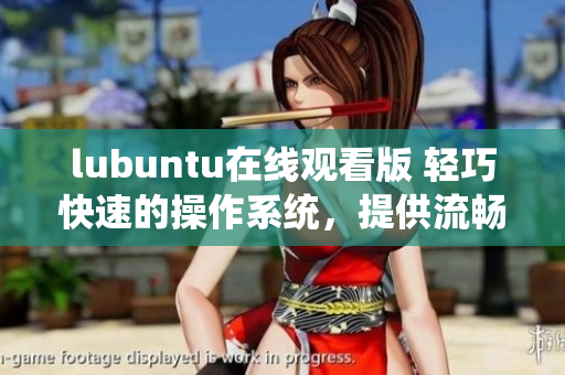lubuntu在线观看版 轻巧快速的操作系统，提供流畅的在线视频观赏体验