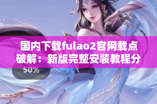 国内下载fulao2官网载点破解：新版完整安装教程分享