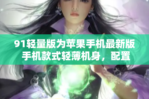 91轻量版为苹果手机最新版 手机款式轻薄机身，配置高性能芯片