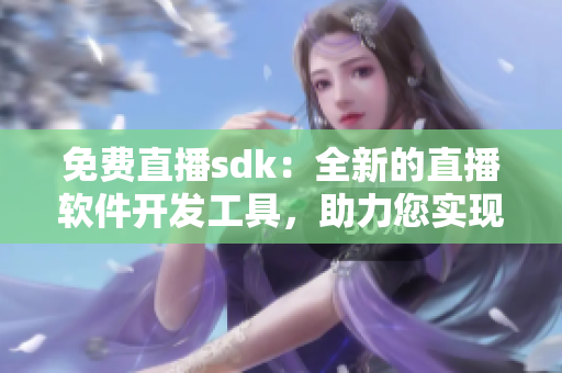 免费直播sdk：全新的直播软件开发工具，助力您实现实时直播功能