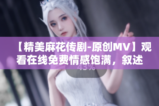 【精美麻花传剧-原创MV】观看在线免费情感饱满，叙述扣人心弦的故事