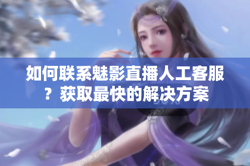 如何联系魅影直播人工客服？获取最快的解决方案