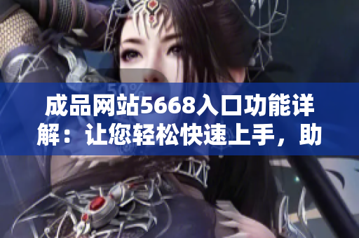成品网站5668入口功能详解：让您轻松快速上手，助您实现个性化网站定制需求