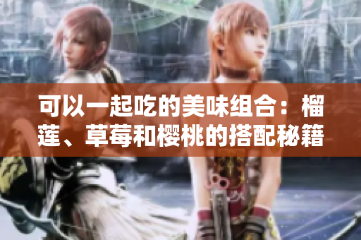 可以一起吃的美味组合：榴莲、草莓和樱桃的搭配秘籍