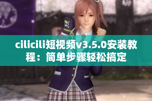 cilicili短视频v3.5.0安装教程：简单步骤轻松搞定