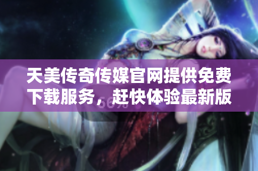 天美传奇传媒官网提供免费下载服务，赶快体验最新版本游戏吧!