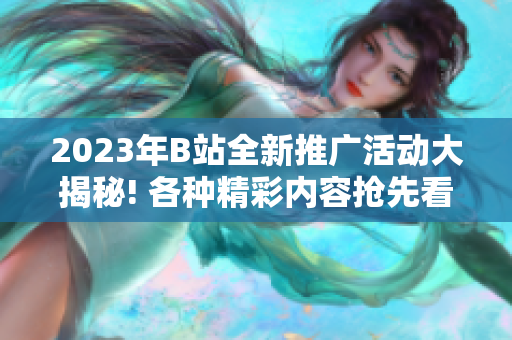 2023年B站全新推广活动大揭秘! 各种精彩内容抢先看!