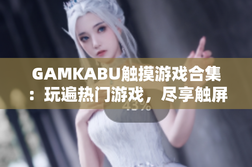 GAMKABU触摸游戏合集：玩遍热门游戏，尽享触屏乐趣