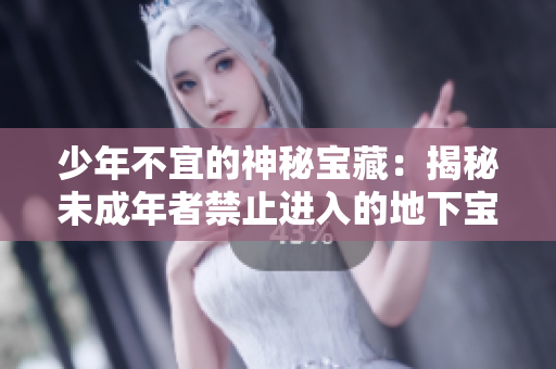 少年不宜的神秘宝藏：揭秘未成年者禁止进入的地下宝库