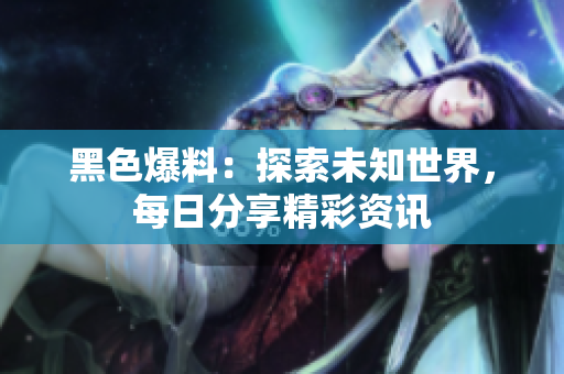 黑色爆料：探索未知世界，每日分享精彩资讯