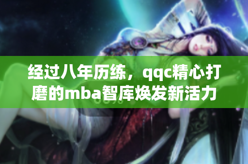经过八年历练，qqc精心打磨的mba智库焕发新活力