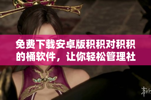 免费下载安卓版积积对积积的桶软件，让你轻松管理社交媒体积累。