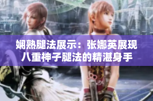 娴熟腿法展示：张娜英展现八重神子腿法的精湛身手