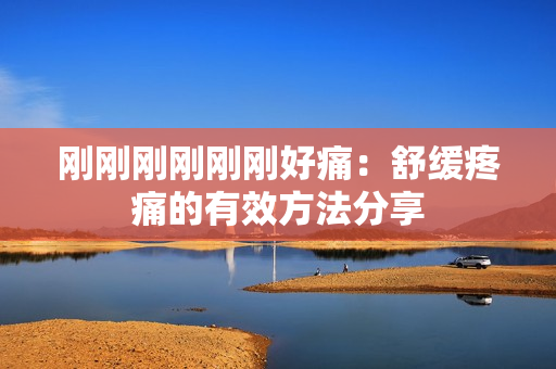 刚刚刚刚刚刚好痛：舒缓疼痛的有效方法分享