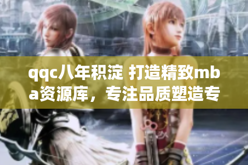 qqc八年积淀 打造精致mba资源库，专注品质塑造专业人才