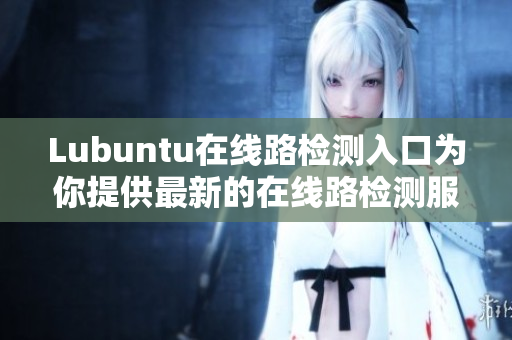 Lubuntu在线路检测入口为你提供最新的在线路检测服务