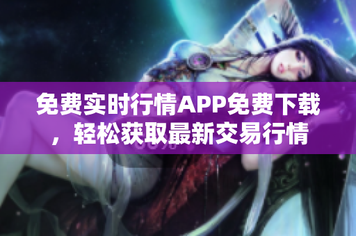 免费实时行情APP免费下载，轻松获取最新交易行情